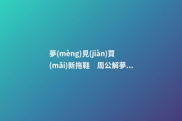 夢(mèng)見(jiàn)買(mǎi)新拖鞋　周公解夢(mèng)之夢(mèng)到買(mǎi)新拖鞋